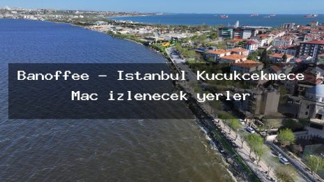 Banoffee – İstanbul Küçükçekmece Maç izlenecek yerler