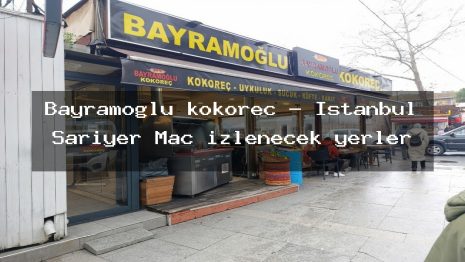 Bayramoğlu kokoreç – İstanbul Sarıyer Maç izlenecek yerler