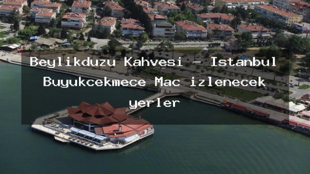Beylikdüzü Kahvesi – İstanbul Büyükçekmece Maç izlenecek yerler