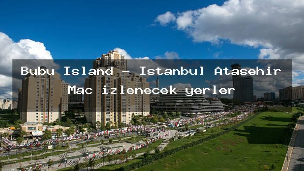 Bubu Island – İstanbul Ataşehir Maç izlenecek yerler