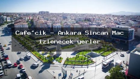 Cafe’cik – Ankara Sincan Maç izlenecek yerler
