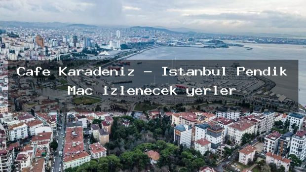 Cafe Karadeniz – İstanbul Pendik Maç izlenecek yerler