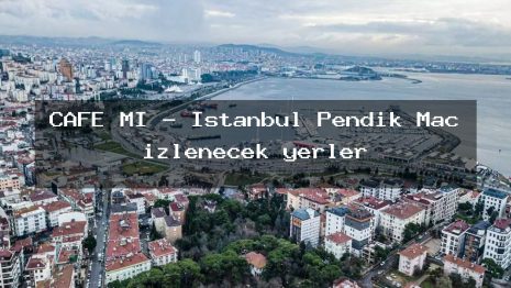 CAFE Mİ – İstanbul Pendik Maç izlenecek yerler