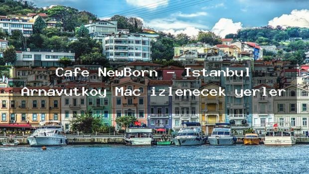 Cafe NewBorn – İstanbul Arnavutköy Maç izlenecek yerler