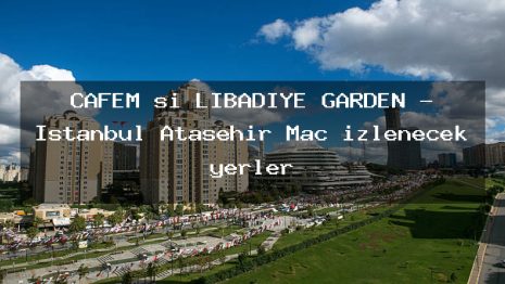 CAFEM si LİBADİYE GARDEN – İstanbul Ataşehir Maç izlenecek yerler