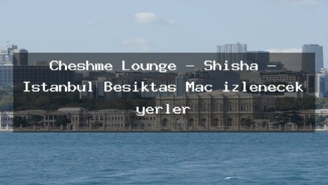 Cheshme Lounge – Shisha – İstanbul Beşiktaş Maç izlenecek yerler
