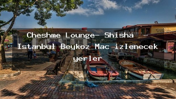 Cheshme Lounge- Shisha  – İstanbul Beykoz Maç izlenecek yerler