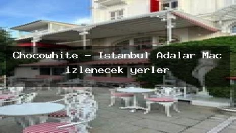 Chocowhite – İstanbul Adalar Maç izlenecek yerler
