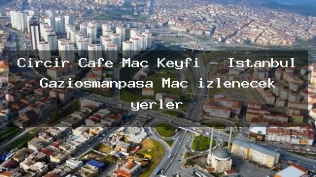 Çirçir Cafe Maç Keyfi – İstanbul Gaziosmanpaşa Maç izlenecek yerler