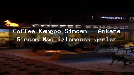 Coffee Kangoo Sincan – Ankara Sincan Maç izlenecek yerler
