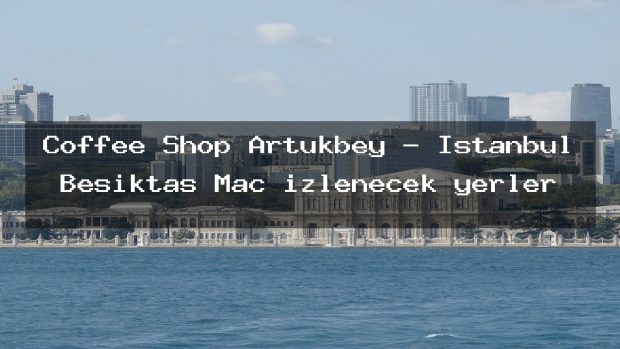Coffee Shop Artukbey – İstanbul Beşiktaş Maç izlenecek yerler