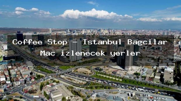 Coffee Stop – İstanbul Bağcılar Maç izlenecek yerler