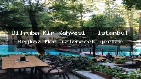 Dilruba Kır Kahvesi – İstanbul Beykoz Maç izlenecek yerler