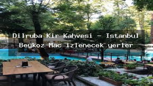 Dilruba Kır Kahvesi – İstanbul Beykoz Maç izlenecek yerler