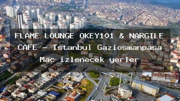 FLAME LOUNGE OKEY101 & NARGİLE CAFE – İstanbul Gaziosmanpaşa Maç izlenecek yerler