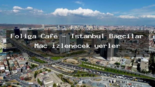 Foliga Cafe – İstanbul Bağcılar Maç izlenecek yerler