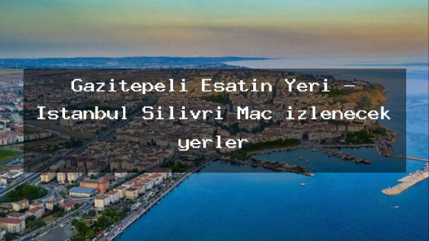 Gazitepeli Esatın Yeri – İstanbul Silivri Maç izlenecek yerler
