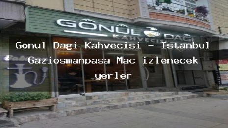Gönül Dağı Kahvecisi – İstanbul Gaziosmanpaşa Maç izlenecek yerler