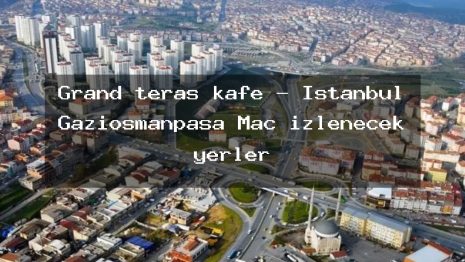 Grand teras kafe – İstanbul Gaziosmanpaşa Maç izlenecek yerler