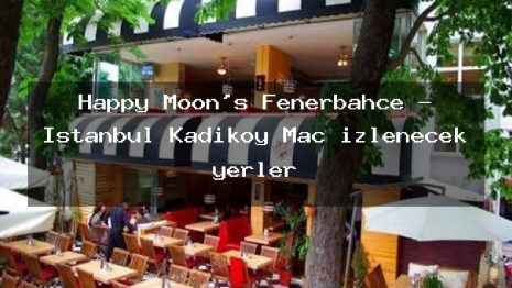 Happy Moon’s Fenerbahçe – İstanbul Kadıköy Maç izlenecek yerler