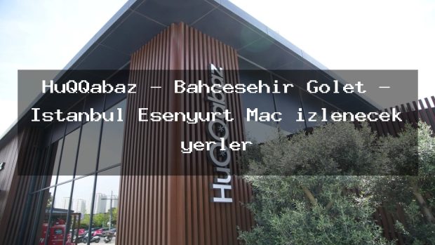 HuQQabaz – Bahçeşehir Gölet – İstanbul Esenyurt Maç izlenecek yerler
