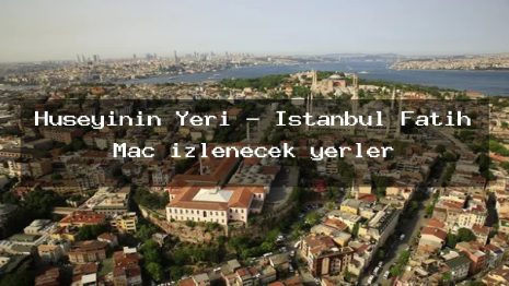 Hüseyinin Yeri – İstanbul Fatih Maç izlenecek yerler
