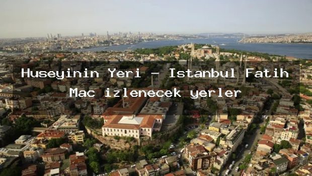 Hüseyinin Yeri – İstanbul Fatih Maç izlenecek yerler