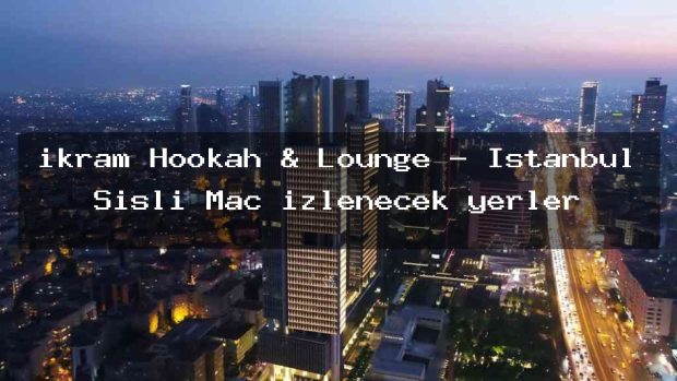 ikram Hookah & Lounge – İstanbul Şişli Maç izlenecek yerler