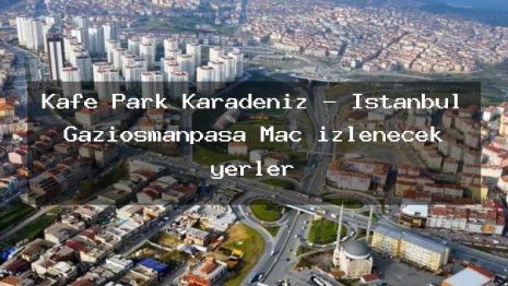 Kafe Park Karadeniz – İstanbul Gaziosmanpaşa Maç izlenecek yerler