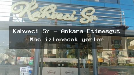 Kahveci Sr – Ankara Etimesgut Maç izlenecek yerler