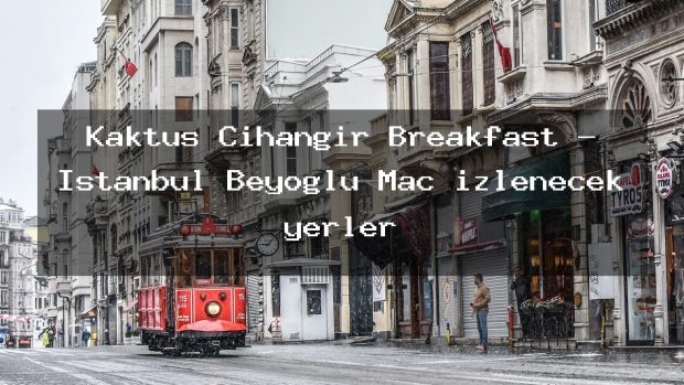 Kaktüs Cihangir Breakfast – İstanbul Beyoğlu Maç izlenecek yerler