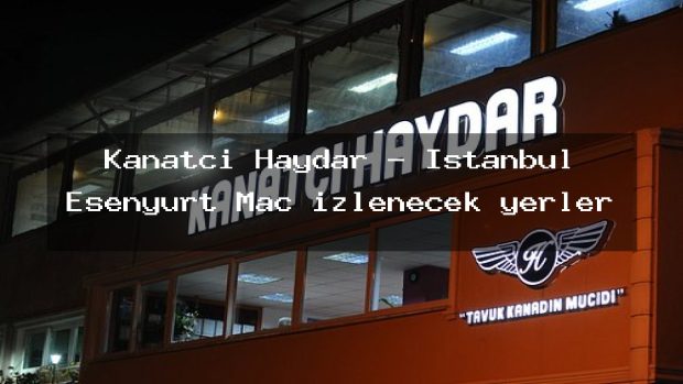 Kanatçı Haydar – İstanbul Esenyurt Maç izlenecek yerler
