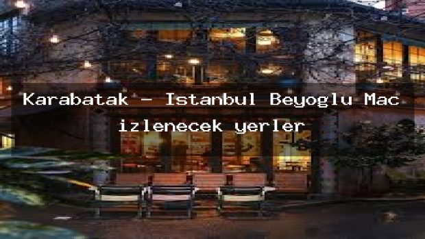 Karabatak – İstanbul Beyoğlu Maç izlenecek yerler