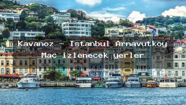 Kavanoz – İstanbul Arnavutköy Maç izlenecek yerler
