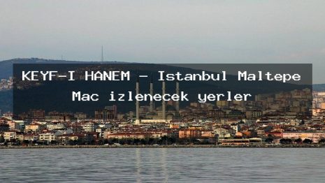 KEYF-İ HANEM – İstanbul Maltepe Maç izlenecek yerler