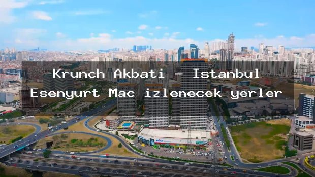 Krunch Akbatı – İstanbul Esenyurt Maç izlenecek yerler