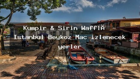 Kumpir & Şirin Wafflė – İstanbul Beykoz Maç izlenecek yerler