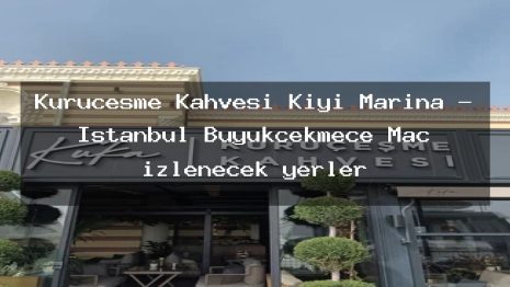 Kuruçeşme Kahvesi Kıyı Marina – İstanbul Büyükçekmece Maç izlenecek yerler