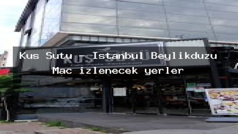 Kuş Sütü – İstanbul Beylikdüzü Maç izlenecek yerler