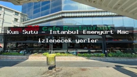 Kuş Sütü – İstanbul Esenyurt Maç izlenecek yerler