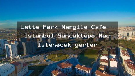 Latte Park Nargile Cafe – İstanbul Sancaktepe Maç izlenecek yerler
