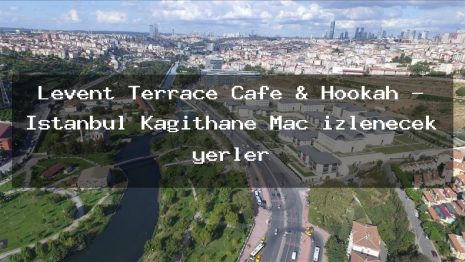 Levent Terrace Cafe & Hookah – İstanbul Kağıthane Maç izlenecek yerler