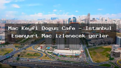 Maç Keyfi Doğuş Cafe – İstanbul Esenyurt Maç izlenecek yerler