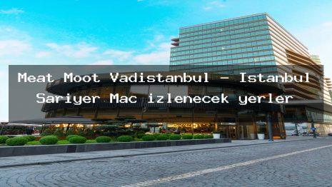 Meat Moot Vadistanbul – İstanbul Sarıyer Maç izlenecek yerler