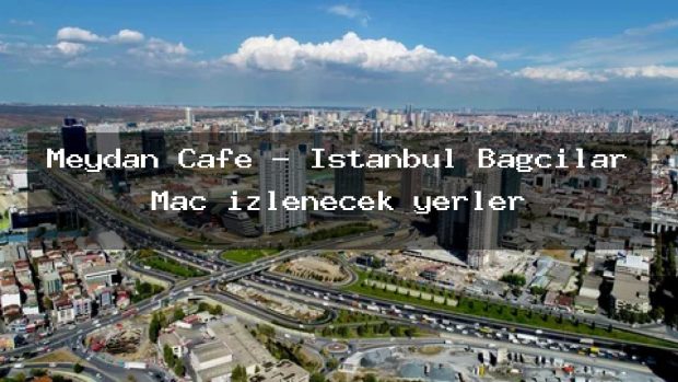 Meydan Cafe – İstanbul Bağcılar Maç izlenecek yerler