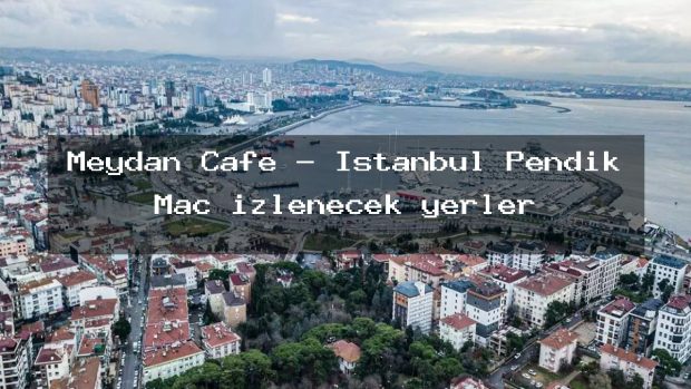 Meydan Cafe – İstanbul Pendik Maç izlenecek yerler