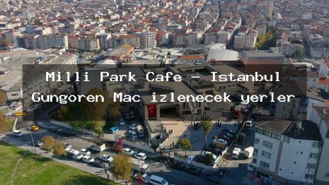Milli Park Cafe – İstanbul Güngören Maç izlenecek yerler