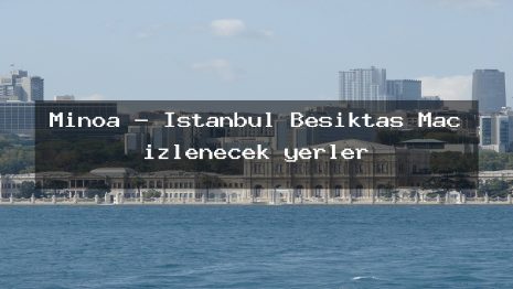 Minoa – İstanbul Beşiktaş Maç izlenecek yerler
