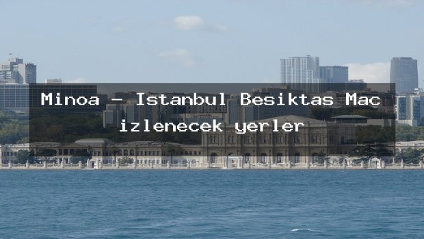 Minoa – İstanbul Beşiktaş Maç izlenecek yerler