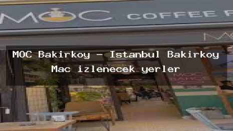 MOC Bakırköy – İstanbul Bakırköy Maç izlenecek yerler